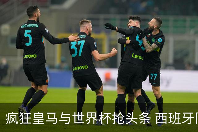 疯狂皇马与世界杯抢头条 西班牙队终又有了他们一席？